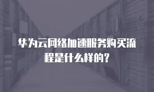 华为云网络加速服务购买流程是什么样的？