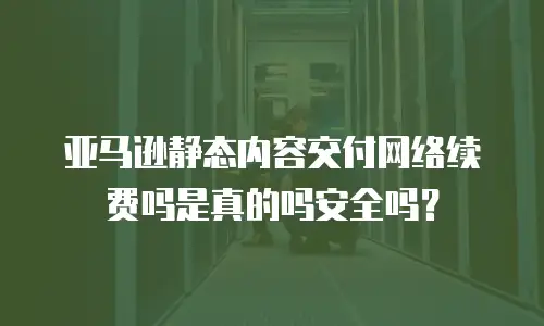 亚马逊静态内容交付网络续费吗是真的吗安全吗？