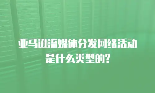 亚马逊流媒体分发网络活动是什么类型的?