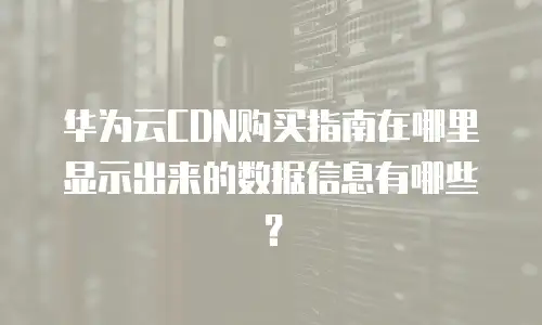 华为云CDN购买指南在哪里显示出来的数据信息有哪些？