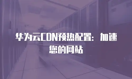 华为云CDN预热配置：加速您的网站