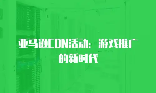 亚马逊CDN活动：游戏推广的新时代