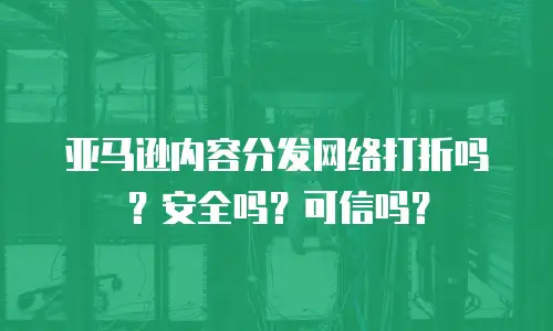 亚马逊内容分发网络打折吗？安全吗？可信吗？