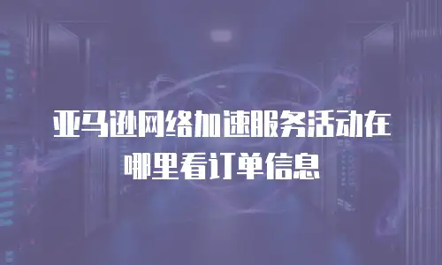 亚马逊网络加速服务活动在哪里看订单信息