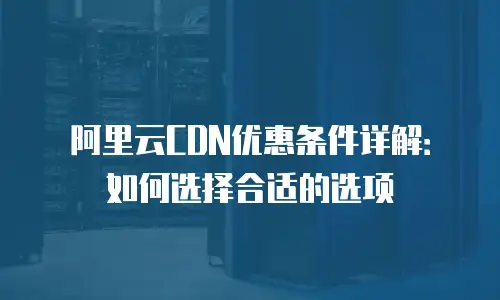 阿里云CDN优惠条件详解：如何选择合适的选项