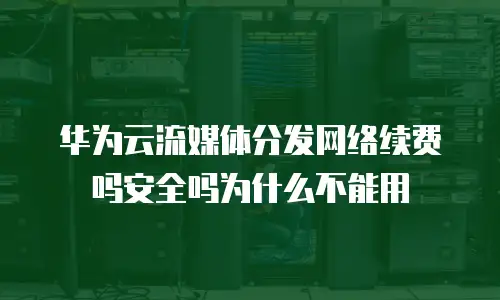 华为云流媒体分发网络续费吗安全吗为什么不能用