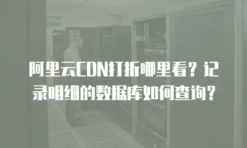 阿里云CDN打折哪里看？记录明细的数据库如何查询？