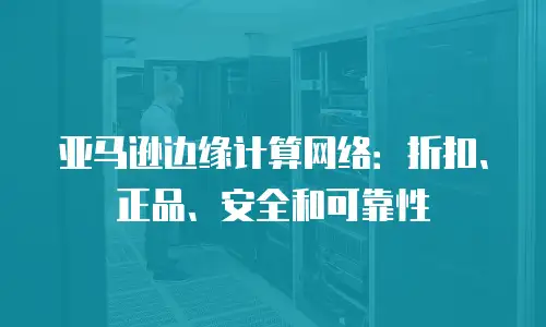 亚马逊边缘计算网络：折扣、正品、安全和可靠性