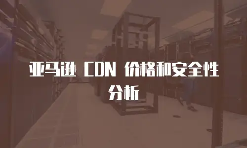 亚马逊 CDN 价格和安全性分析