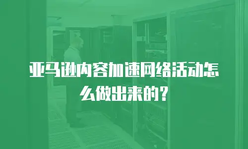亚马逊内容加速网络活动怎么做出来的？