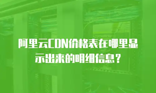 阿里云CDN价格表在哪里显示出来的明细信息？