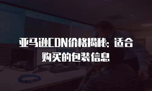 亚马逊CDN价格揭秘: 适合购买的包装信息