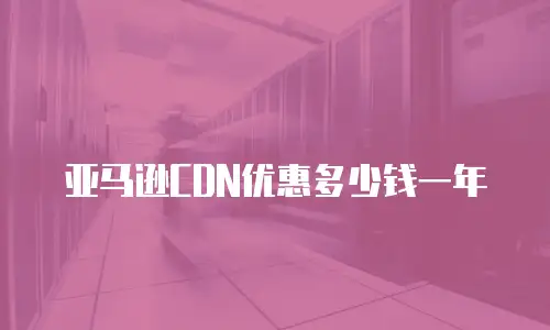 亚马逊CDN优惠多少钱一年