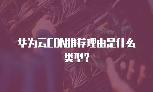华为云CDN推荐理由是什么类型？