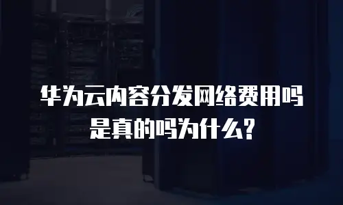 华为云内容分发网络费用吗是真的吗为什么?