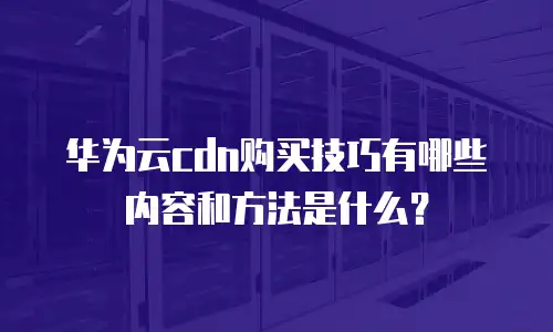 华为云cdn购买技巧有哪些内容和方法是什么？