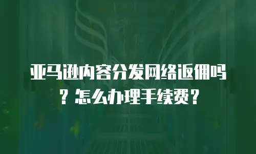 亚马逊内容分发网络返佣吗？怎么办理手续费？