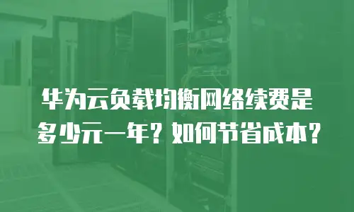 华为云负载均衡网络续费是多少元一年？如何节省成本？