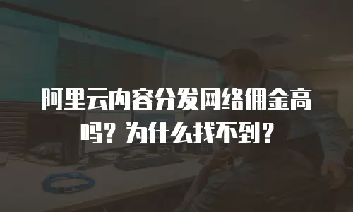 阿里云内容分发网络佣金高吗？为什么找不到？
