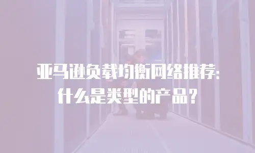 亚马逊负载均衡网络推荐：什么是类型的产品？