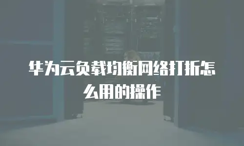华为云负载均衡网络打折怎么用的操作