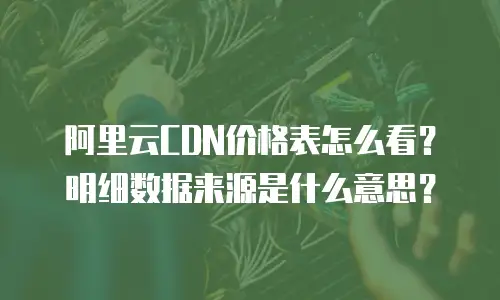 阿里云CDN价格表怎么看？明细数据来源是什么意思？