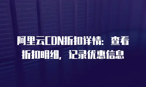 阿里云CDN折扣详情：查看折扣明细，记录优惠信息