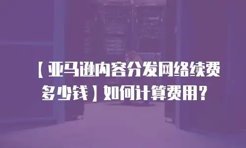 【亚马逊内容分发网络续费多少钱】如何计算费用？