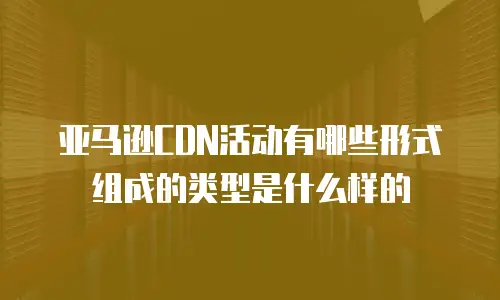 亚马逊CDN活动有哪些形式组成的类型是什么样的