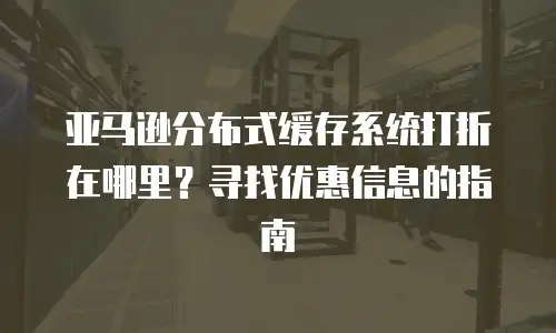 亚马逊分布式缓存系统打折在哪里？寻找优惠信息的指南