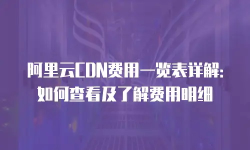 阿里云CDN费用一览表详解：如何查看及了解费用明细