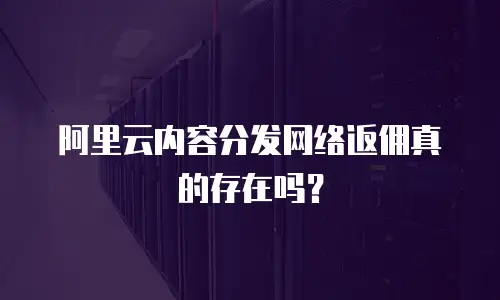 阿里云内容分发网络返佣真的存在吗？
