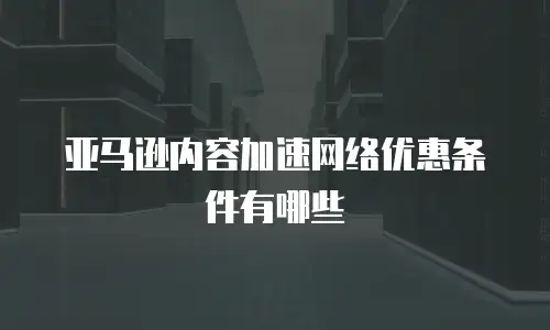 亚马逊内容加速网络优惠条件有哪些