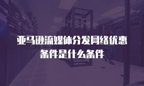 亚马逊流媒体分发网络优惠条件是什么条件