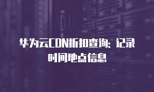 华为云CDN折扣查询: 记录时间地点信息
