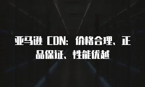 亚马逊 CDN：价格合理、正品保证、性能优越