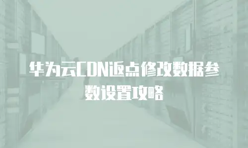 华为云CDN返点修改数据参数设置攻略