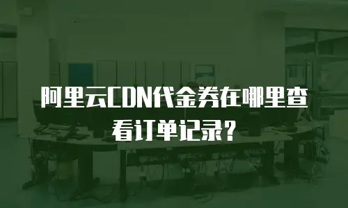 阿里云CDN代金券在哪里查看订单记录？