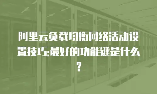 阿里云负载均衡网络活动设置技巧:最好的功能键是什么?