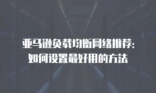 亚马逊负载均衡网络推荐：如何设置最好用的方法