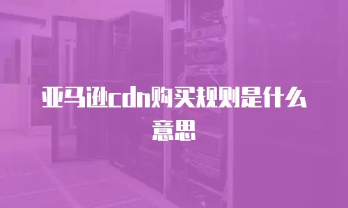 亚马逊cdn购买规则是什么意思
