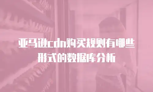 亚马逊cdn购买规则有哪些形式的数据库分析