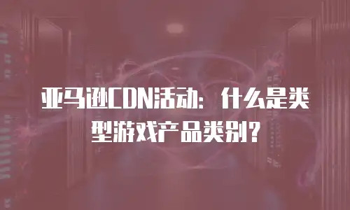 亚马逊CDN活动：什么是类型游戏产品类别？