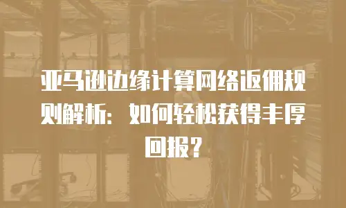 亚马逊边缘计算网络返佣规则解析：如何轻松获得丰厚回报？