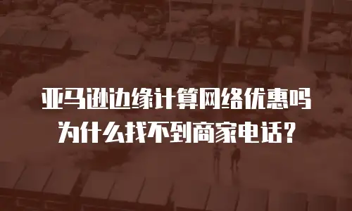 亚马逊边缘计算网络优惠吗为什么找不到商家电话？