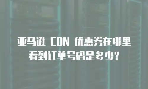 亚马逊 CDN 优惠券在哪里看到订单号码是多少？