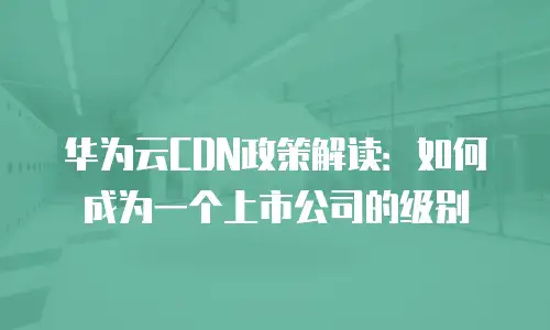 华为云CDN政策解读：如何成为一个上市公司的级别