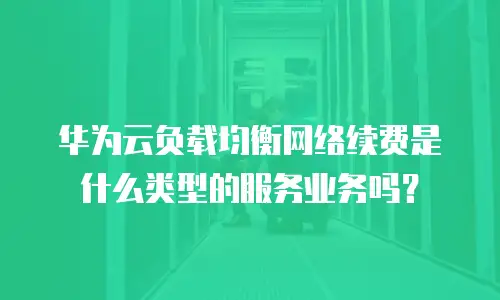 华为云负载均衡网络续费是什么类型的服务业务吗？