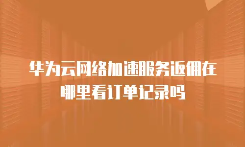 华为云网络加速服务返佣在哪里看订单记录吗