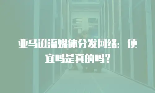 亚马逊流媒体分发网络：便宜吗是真的吗？
